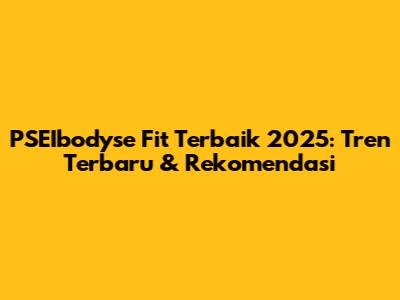 PSEIbodyse Fit Terbaik 2025: Tren Terbaru & Rekomendasi