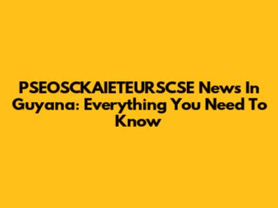 PSEOSCKAIETEURSCSE News In Guyana: Everything You Need To Know