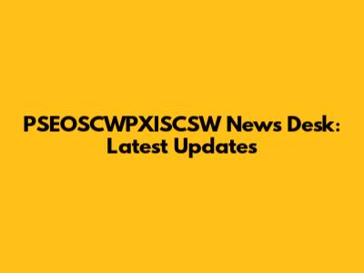 PSEOSCWPXISCSW News Desk: Latest Updates