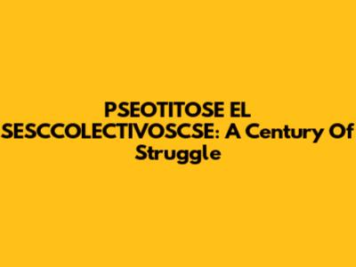 PSEOTITOSE EL SESCCOLECTIVOSCSE: A Century Of Struggle