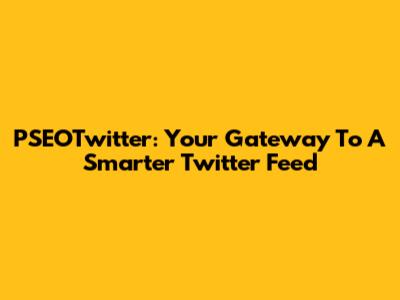 PSEOTwitter: Your Gateway To A Smarter Twitter Feed