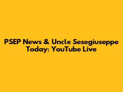PSEP News & Uncle Sesegiuseppe Today: YouTube Live