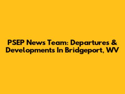 PSEP News Team: Departures & Developments In Bridgeport, WV