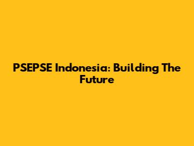 PSEPSE Indonesia: Building The Future