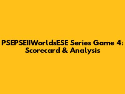 PSEPSEIIWorldsESE Series Game 4: Scorecard & Analysis