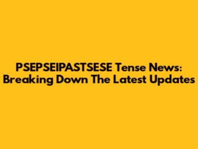 PSEPSEIPASTSESE Tense News: Breaking Down The Latest Updates