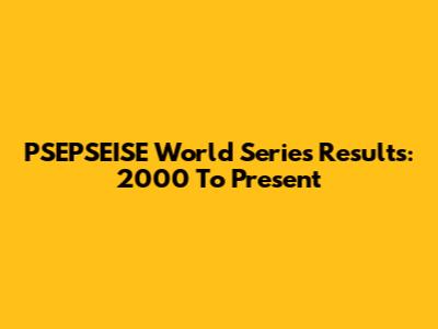 PSEPSEISE World Series Results: 2000 To Present