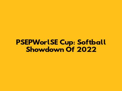 PSEPWorlSE Cup: Softball Showdown Of 2022