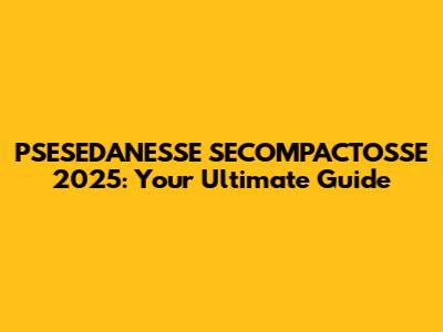 PSESEDANESSE SECOMPACTOSSE 2025: Your Ultimate Guide