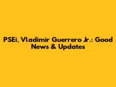 PSEi, Vladimir Guerrero Jr.: Good News & Updates