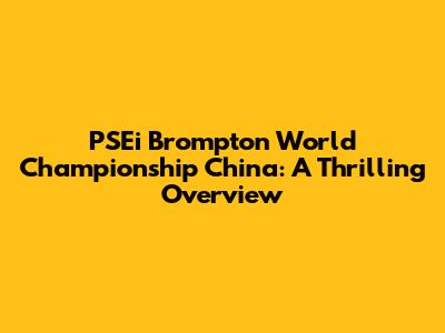 PSEi Brompton World Championship China: A Thrilling Overview