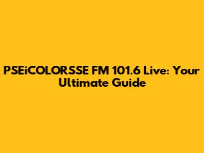 PSEiCOLORSSE FM 101.6 Live: Your Ultimate Guide