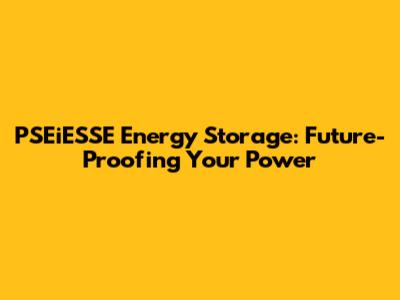 PSEiESSE Energy Storage: Future-Proofing Your Power