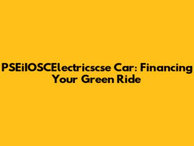 PSEiIOSCElectricscse Car: Financing Your Green Ride