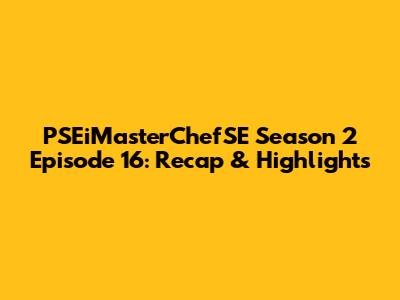 PSEiMasterChefSE Season 2 Episode 16: Recap & Highlights