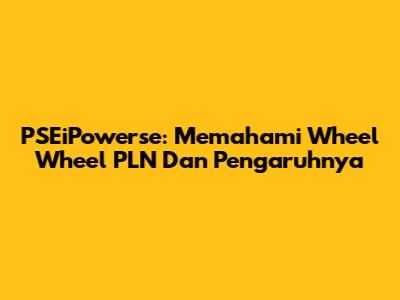 PSEiPowerse: Memahami Wheel Wheel PLN Dan Pengaruhnya