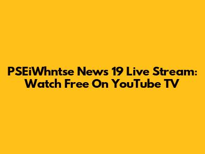 PSEiWhntse News 19 Live Stream: Watch Free On YouTube TV