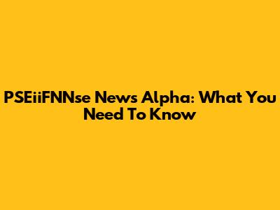 PSEiiFNNse News Alpha: What You Need To Know
