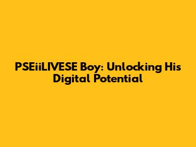 PSEiiLIVESE Boy: Unlocking His Digital Potential