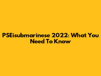 PSEisubmarinese 2022: What You Need To Know