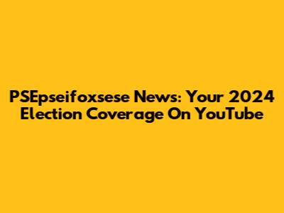 PSEpseifoxsese News: Your 2024 Election Coverage On YouTube