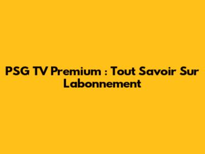 PSG TV Premium : Tout Savoir Sur L'abonnement