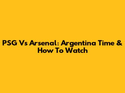 PSG Vs Arsenal: Argentina Time & How To Watch