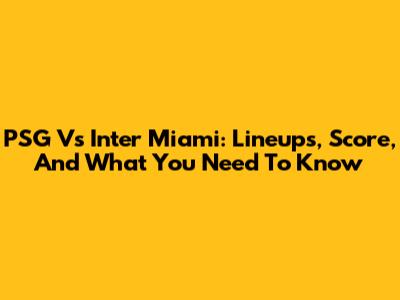 PSG Vs Inter Miami: Lineups, Score, And What You Need To Know