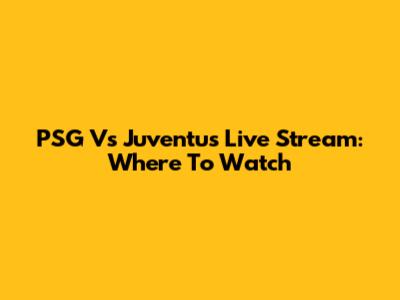 PSG Vs Juventus Live Stream: Where To Watch