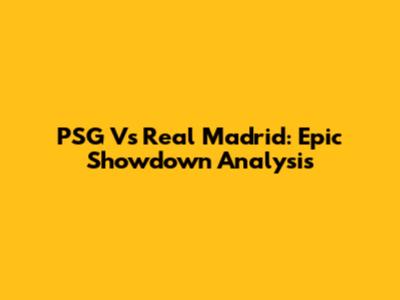 PSG Vs Real Madrid: Epic Showdown Analysis