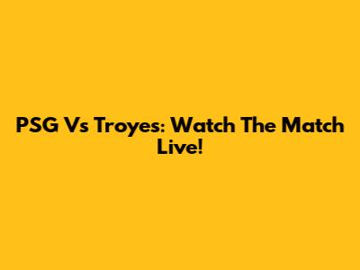 PSG Vs Troyes: Watch The Match Live!