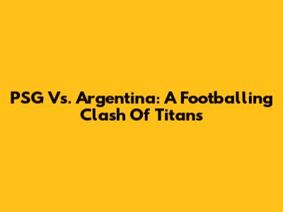 PSG Vs. Argentina: A Footballing Clash Of Titans