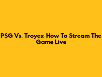PSG Vs. Troyes: How To Stream The Game Live