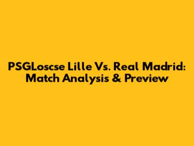 PSGLoscse Lille Vs. Real Madrid: Match Analysis & Preview