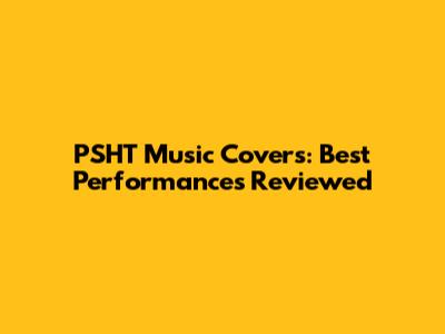 PSHT Music Covers: Best Performances Reviewed