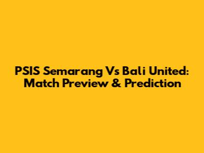 PSIS Semarang Vs Bali United: Match Preview & Prediction