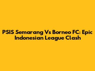 PSIS Semarang Vs Borneo FC: Epic Indonesian League Clash