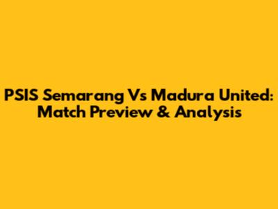 PSIS Semarang Vs Madura United: Match Preview & Analysis