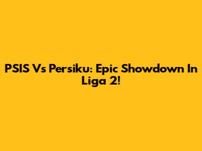 PSIS Vs Persiku: Epic Showdown In Liga 2!