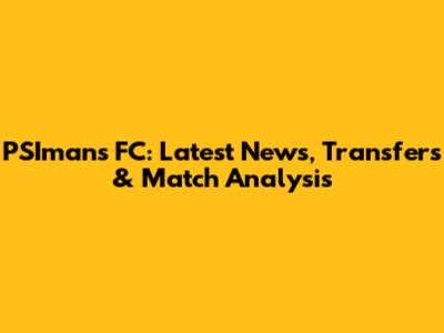 PSIman's FC: Latest News, Transfers & Match Analysis
