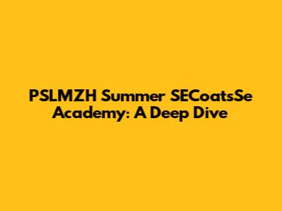 PSLMZH Summer SECoatsSe Academy: A Deep Dive