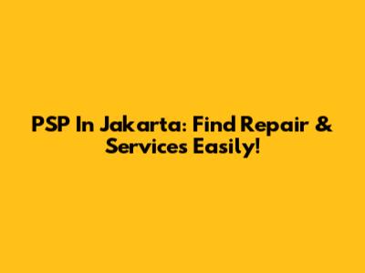 PSP In Jakarta: Find Repair & Services Easily!