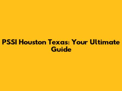 PSSI Houston Texas: Your Ultimate Guide
