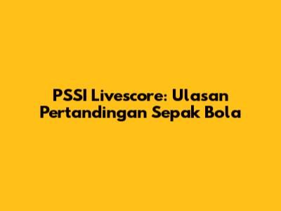 PSSI Livescore: Ulasan Pertandingan Sepak Bola