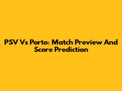 PSV Vs Porto: Match Preview And Score Prediction