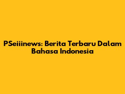 PSeiiinews: Berita Terbaru Dalam Bahasa Indonesia