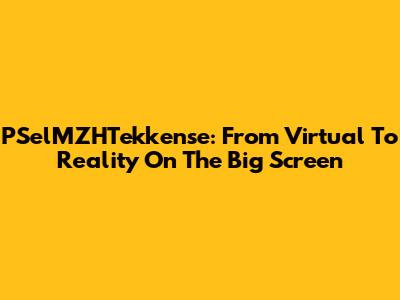PSelMZHTekkense: From Virtual To Reality On The Big Screen