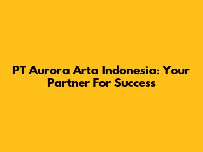 PT Aurora Arta Indonesia: Your Partner For Success