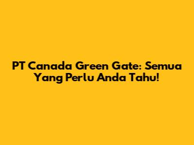 PT Canada Green Gate: Semua Yang Perlu Anda Tahu!