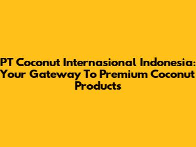 PT Coconut Internasional Indonesia: Your Gateway To Premium Coconut Products